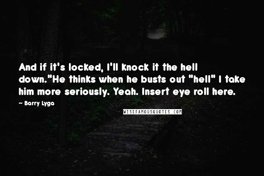 Barry Lyga Quotes: And if it's locked, I'll knock it the hell down."He thinks when he busts out "hell" I take him more seriously. Yeah. Insert eye roll here.