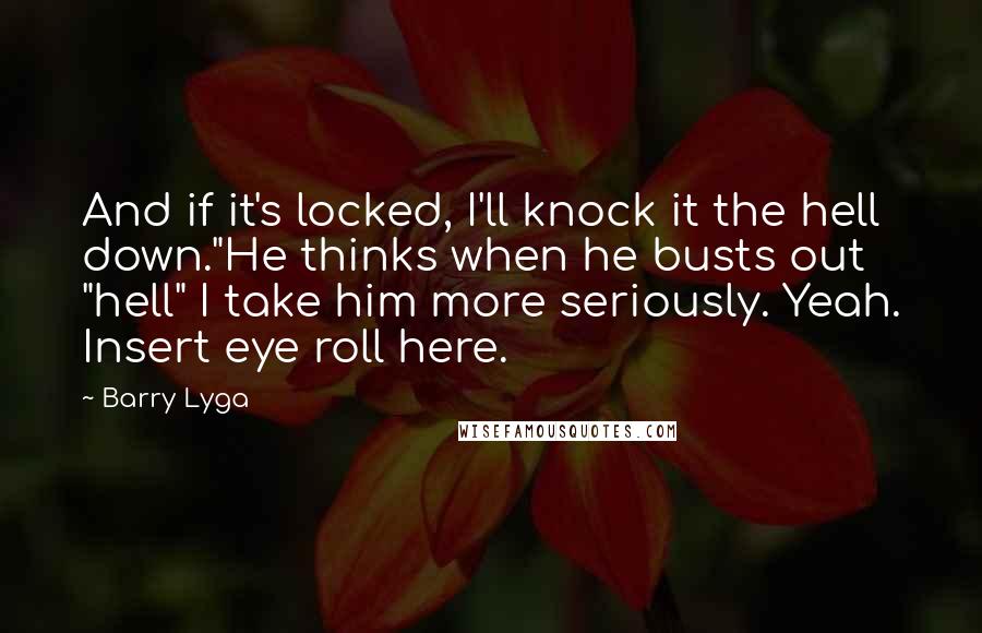 Barry Lyga Quotes: And if it's locked, I'll knock it the hell down."He thinks when he busts out "hell" I take him more seriously. Yeah. Insert eye roll here.