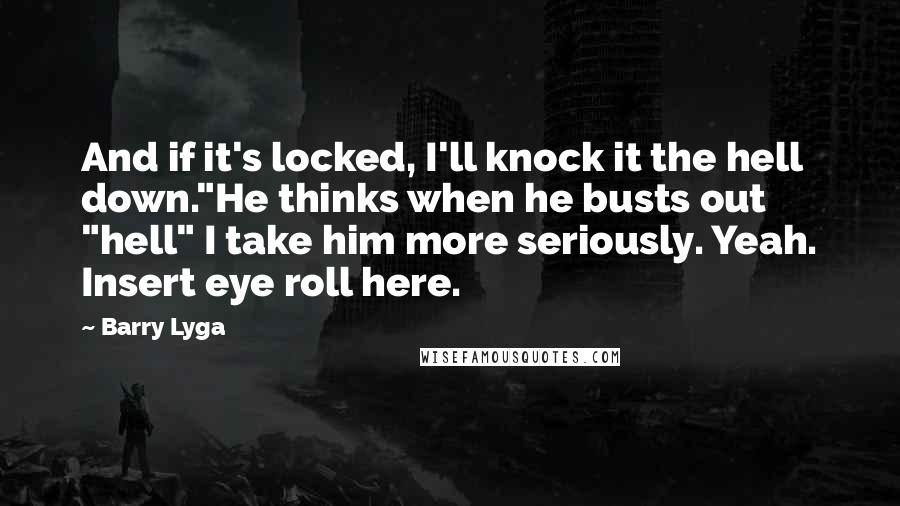 Barry Lyga Quotes: And if it's locked, I'll knock it the hell down."He thinks when he busts out "hell" I take him more seriously. Yeah. Insert eye roll here.