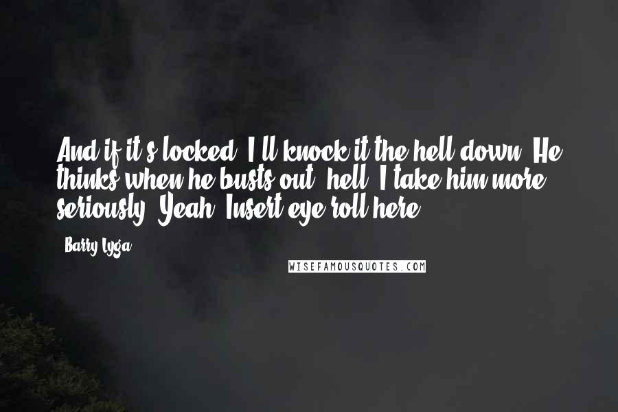 Barry Lyga Quotes: And if it's locked, I'll knock it the hell down."He thinks when he busts out "hell" I take him more seriously. Yeah. Insert eye roll here.