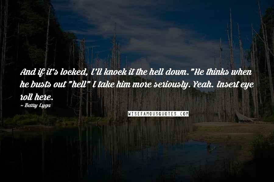 Barry Lyga Quotes: And if it's locked, I'll knock it the hell down."He thinks when he busts out "hell" I take him more seriously. Yeah. Insert eye roll here.