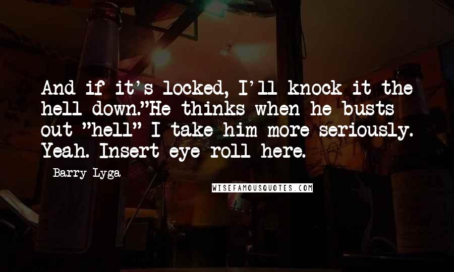 Barry Lyga Quotes: And if it's locked, I'll knock it the hell down."He thinks when he busts out "hell" I take him more seriously. Yeah. Insert eye roll here.