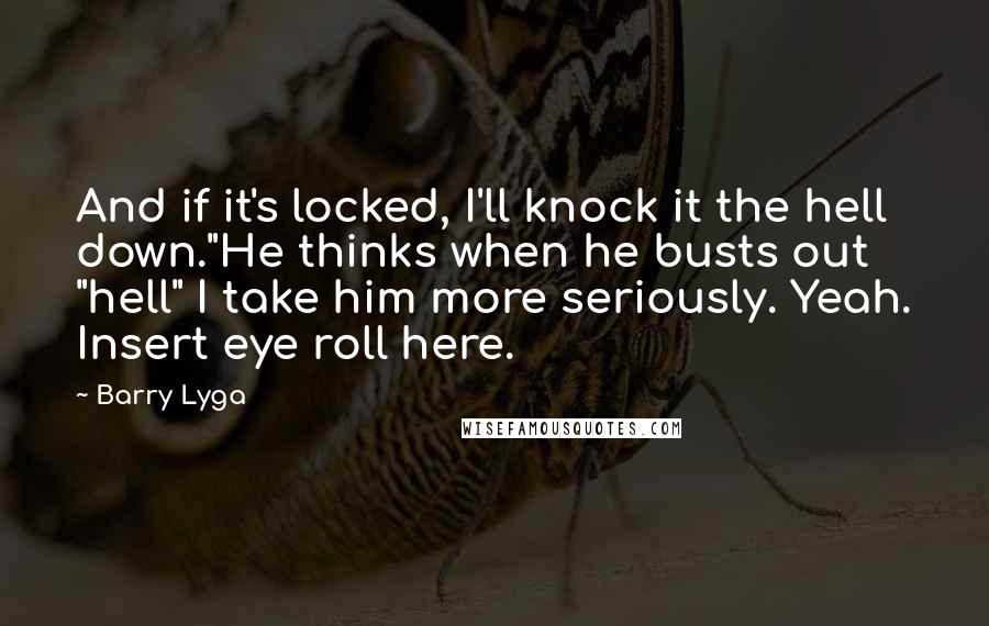 Barry Lyga Quotes: And if it's locked, I'll knock it the hell down."He thinks when he busts out "hell" I take him more seriously. Yeah. Insert eye roll here.