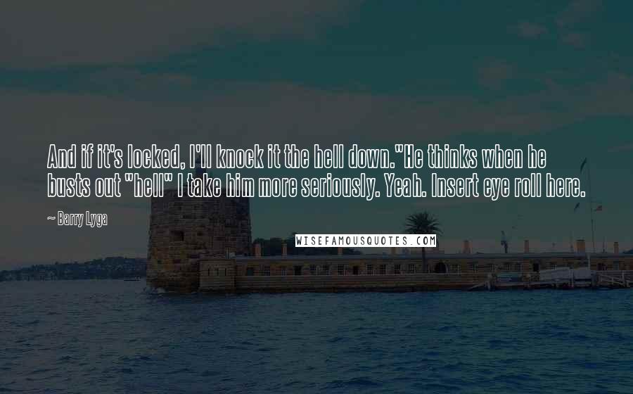 Barry Lyga Quotes: And if it's locked, I'll knock it the hell down."He thinks when he busts out "hell" I take him more seriously. Yeah. Insert eye roll here.