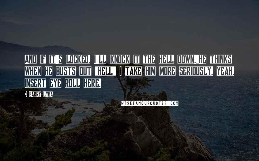 Barry Lyga Quotes: And if it's locked, I'll knock it the hell down."He thinks when he busts out "hell" I take him more seriously. Yeah. Insert eye roll here.