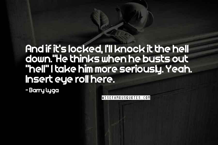 Barry Lyga Quotes: And if it's locked, I'll knock it the hell down."He thinks when he busts out "hell" I take him more seriously. Yeah. Insert eye roll here.