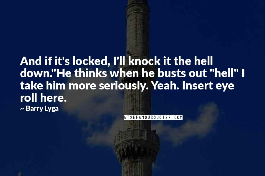 Barry Lyga Quotes: And if it's locked, I'll knock it the hell down."He thinks when he busts out "hell" I take him more seriously. Yeah. Insert eye roll here.