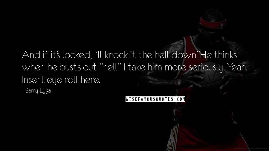 Barry Lyga Quotes: And if it's locked, I'll knock it the hell down."He thinks when he busts out "hell" I take him more seriously. Yeah. Insert eye roll here.