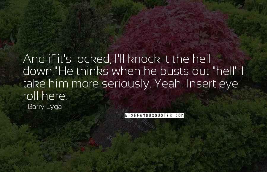 Barry Lyga Quotes: And if it's locked, I'll knock it the hell down."He thinks when he busts out "hell" I take him more seriously. Yeah. Insert eye roll here.