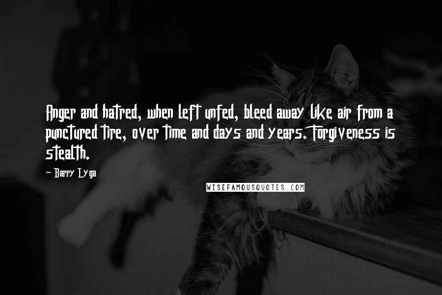 Barry Lyga Quotes: Anger and hatred, when left unfed, bleed away like air from a punctured tire, over time and days and years. Forgiveness is stealth.