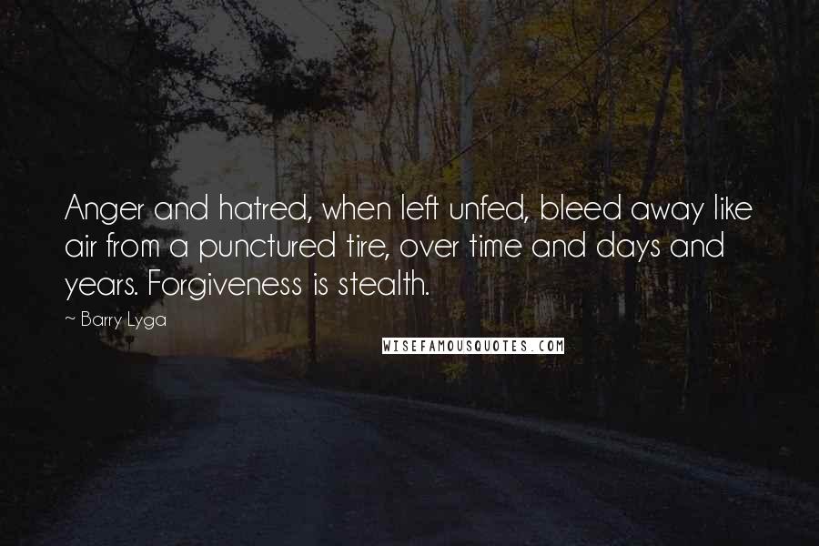 Barry Lyga Quotes: Anger and hatred, when left unfed, bleed away like air from a punctured tire, over time and days and years. Forgiveness is stealth.
