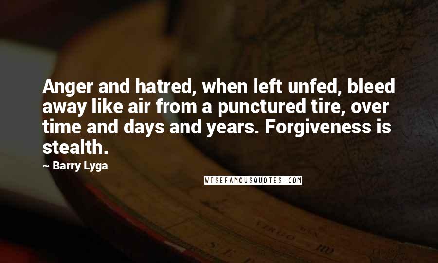 Barry Lyga Quotes: Anger and hatred, when left unfed, bleed away like air from a punctured tire, over time and days and years. Forgiveness is stealth.