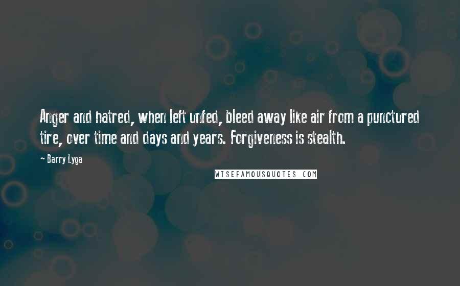 Barry Lyga Quotes: Anger and hatred, when left unfed, bleed away like air from a punctured tire, over time and days and years. Forgiveness is stealth.