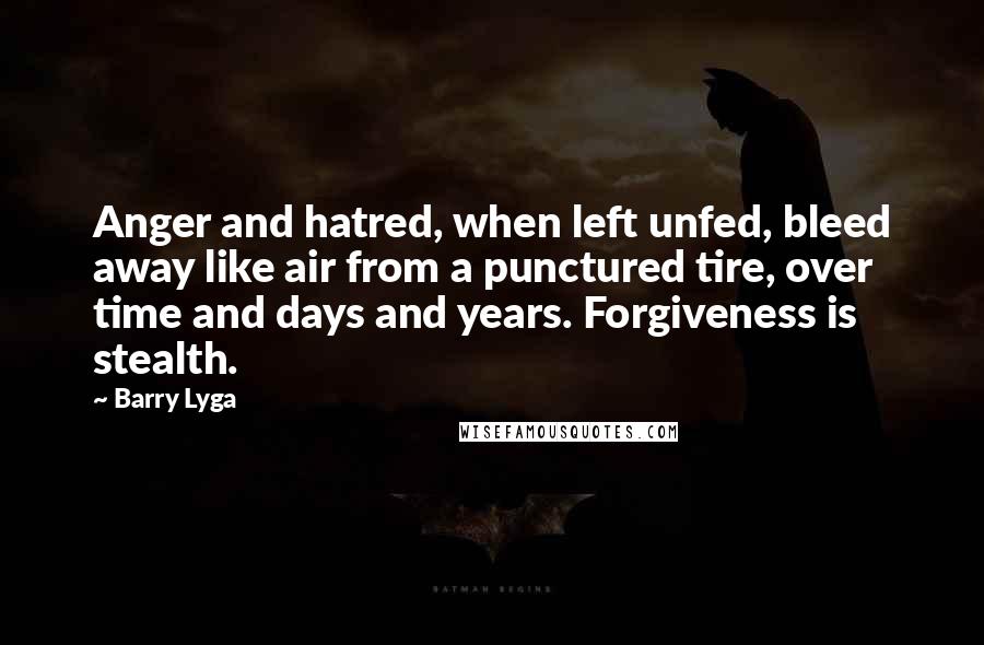 Barry Lyga Quotes: Anger and hatred, when left unfed, bleed away like air from a punctured tire, over time and days and years. Forgiveness is stealth.