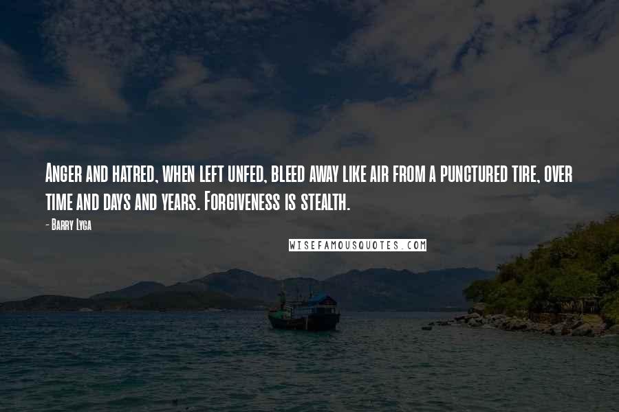 Barry Lyga Quotes: Anger and hatred, when left unfed, bleed away like air from a punctured tire, over time and days and years. Forgiveness is stealth.