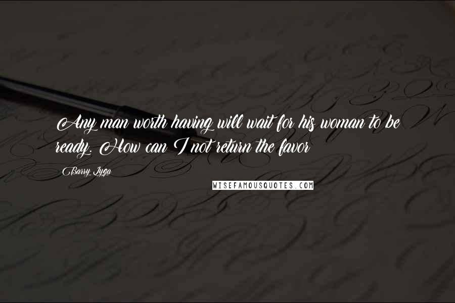 Barry Lyga Quotes: Any man worth having will wait for his woman to be ready. How can I not return the favor?