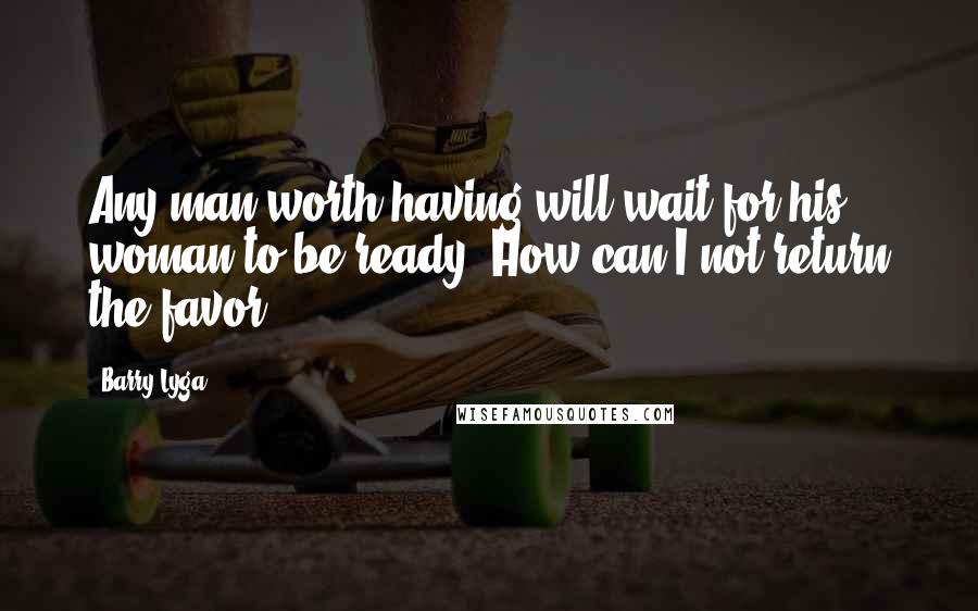 Barry Lyga Quotes: Any man worth having will wait for his woman to be ready. How can I not return the favor?