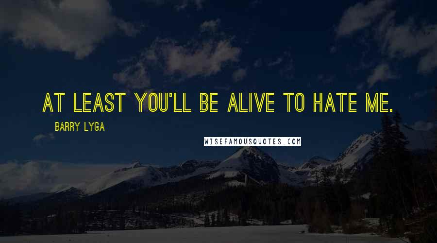 Barry Lyga Quotes: At least you'll be alive to hate me.