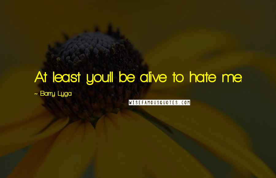 Barry Lyga Quotes: At least you'll be alive to hate me.