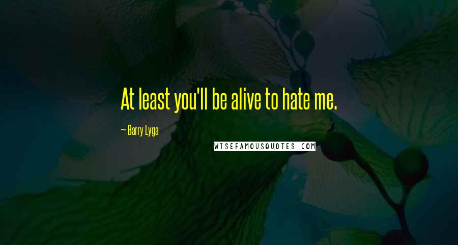 Barry Lyga Quotes: At least you'll be alive to hate me.