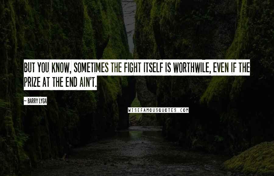 Barry Lyga Quotes: But you know, sometimes the fight itself is worthwile, even if the prize at the end ain't.