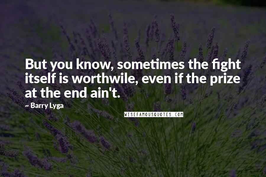 Barry Lyga Quotes: But you know, sometimes the fight itself is worthwile, even if the prize at the end ain't.