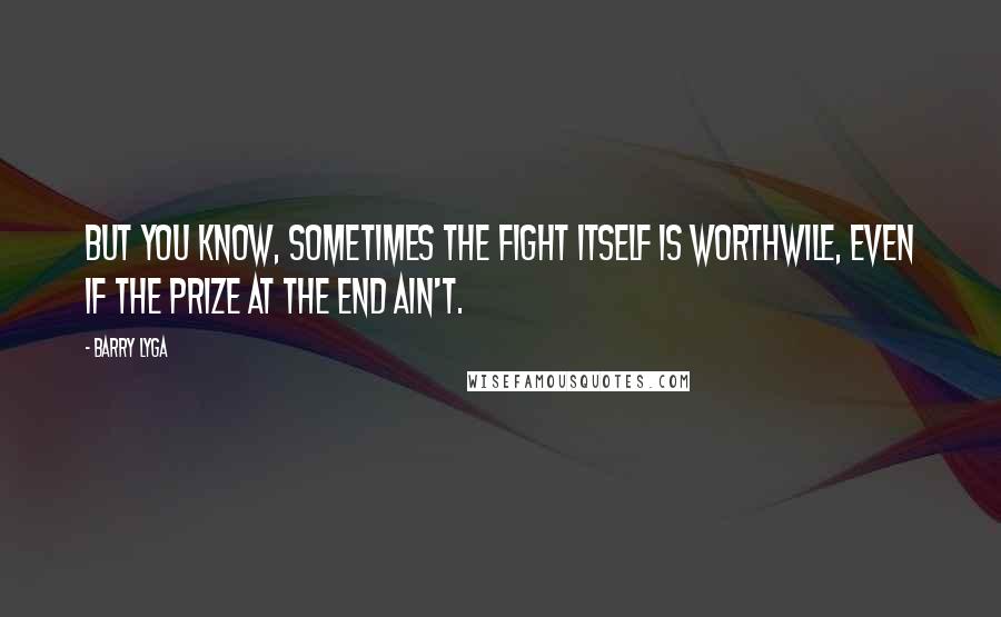 Barry Lyga Quotes: But you know, sometimes the fight itself is worthwile, even if the prize at the end ain't.