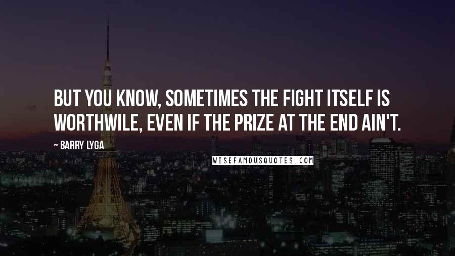 Barry Lyga Quotes: But you know, sometimes the fight itself is worthwile, even if the prize at the end ain't.