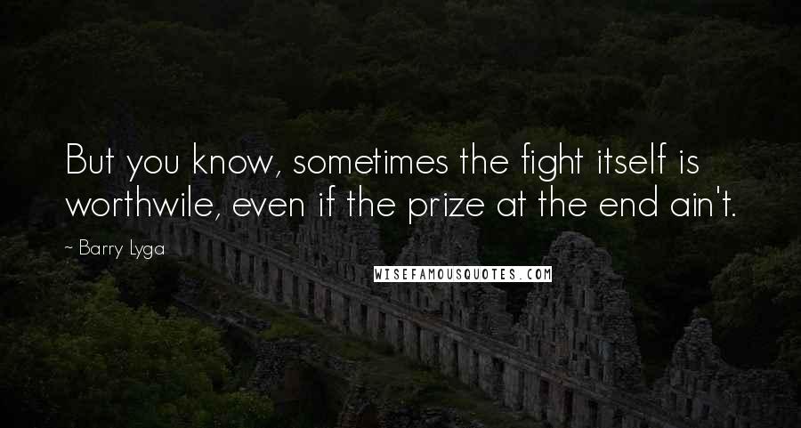 Barry Lyga Quotes: But you know, sometimes the fight itself is worthwile, even if the prize at the end ain't.