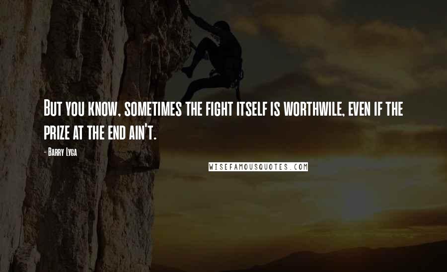 Barry Lyga Quotes: But you know, sometimes the fight itself is worthwile, even if the prize at the end ain't.