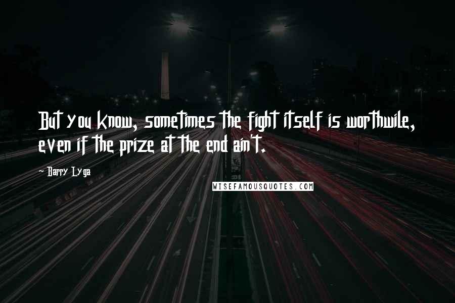 Barry Lyga Quotes: But you know, sometimes the fight itself is worthwile, even if the prize at the end ain't.