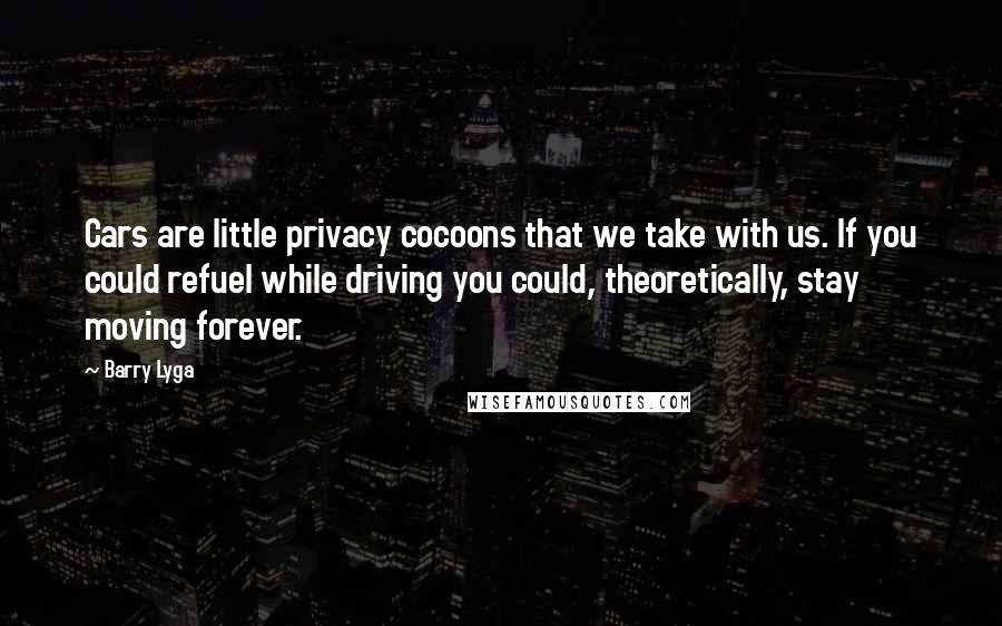 Barry Lyga Quotes: Cars are little privacy cocoons that we take with us. If you could refuel while driving you could, theoretically, stay moving forever.