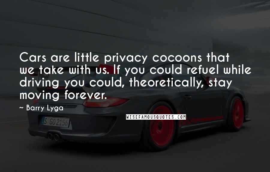 Barry Lyga Quotes: Cars are little privacy cocoons that we take with us. If you could refuel while driving you could, theoretically, stay moving forever.