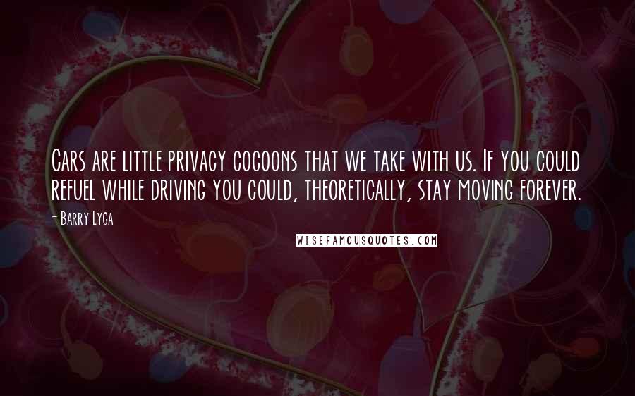 Barry Lyga Quotes: Cars are little privacy cocoons that we take with us. If you could refuel while driving you could, theoretically, stay moving forever.