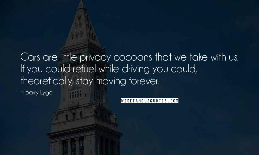 Barry Lyga Quotes: Cars are little privacy cocoons that we take with us. If you could refuel while driving you could, theoretically, stay moving forever.