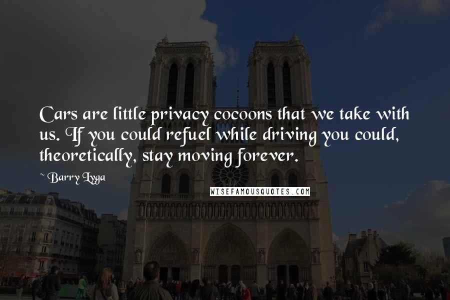 Barry Lyga Quotes: Cars are little privacy cocoons that we take with us. If you could refuel while driving you could, theoretically, stay moving forever.