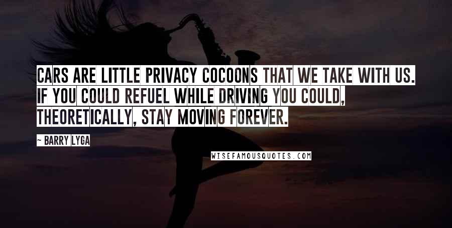 Barry Lyga Quotes: Cars are little privacy cocoons that we take with us. If you could refuel while driving you could, theoretically, stay moving forever.