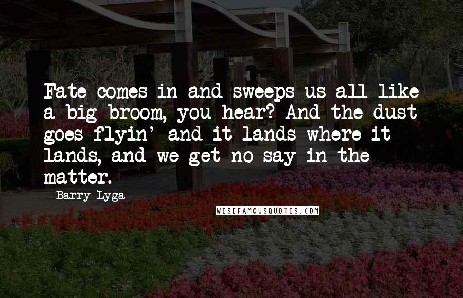 Barry Lyga Quotes: Fate comes in and sweeps us all like a big broom, you hear? And the dust goes flyin' and it lands where it lands, and we get no say in the matter.