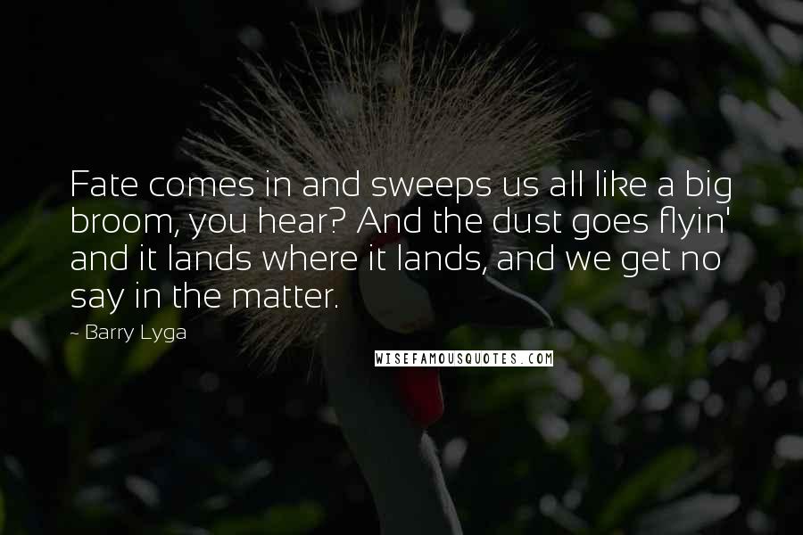 Barry Lyga Quotes: Fate comes in and sweeps us all like a big broom, you hear? And the dust goes flyin' and it lands where it lands, and we get no say in the matter.