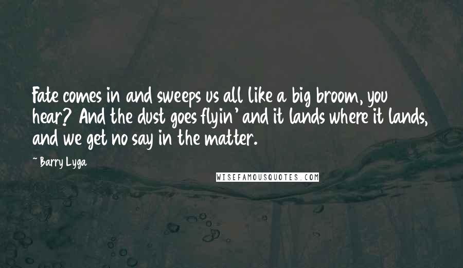 Barry Lyga Quotes: Fate comes in and sweeps us all like a big broom, you hear? And the dust goes flyin' and it lands where it lands, and we get no say in the matter.