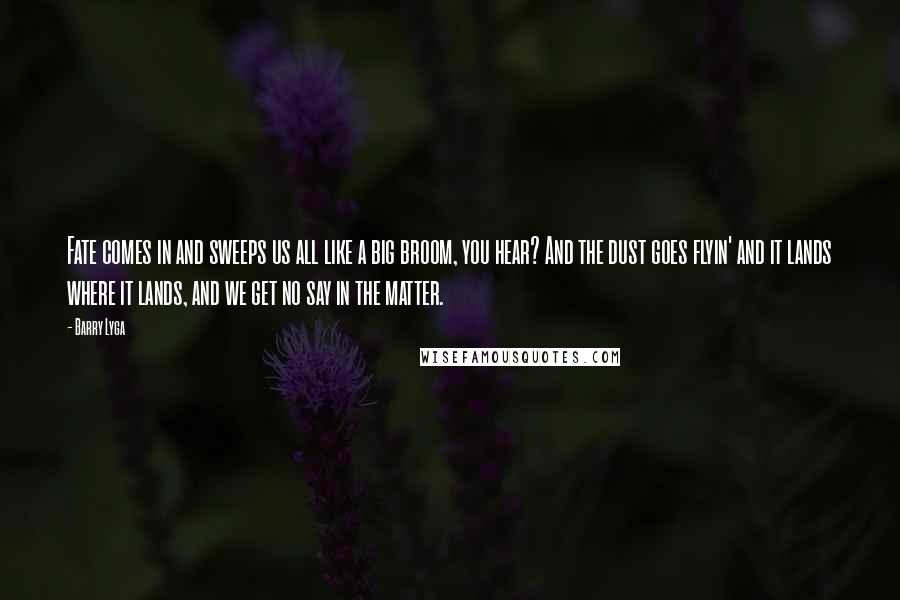 Barry Lyga Quotes: Fate comes in and sweeps us all like a big broom, you hear? And the dust goes flyin' and it lands where it lands, and we get no say in the matter.