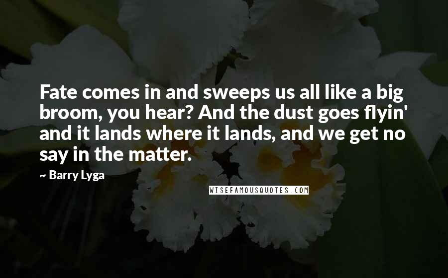 Barry Lyga Quotes: Fate comes in and sweeps us all like a big broom, you hear? And the dust goes flyin' and it lands where it lands, and we get no say in the matter.