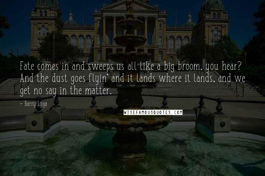 Barry Lyga Quotes: Fate comes in and sweeps us all like a big broom, you hear? And the dust goes flyin' and it lands where it lands, and we get no say in the matter.