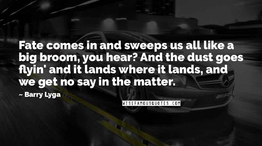 Barry Lyga Quotes: Fate comes in and sweeps us all like a big broom, you hear? And the dust goes flyin' and it lands where it lands, and we get no say in the matter.