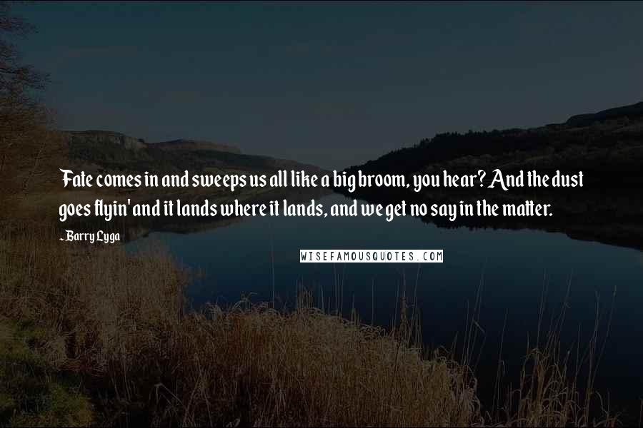 Barry Lyga Quotes: Fate comes in and sweeps us all like a big broom, you hear? And the dust goes flyin' and it lands where it lands, and we get no say in the matter.