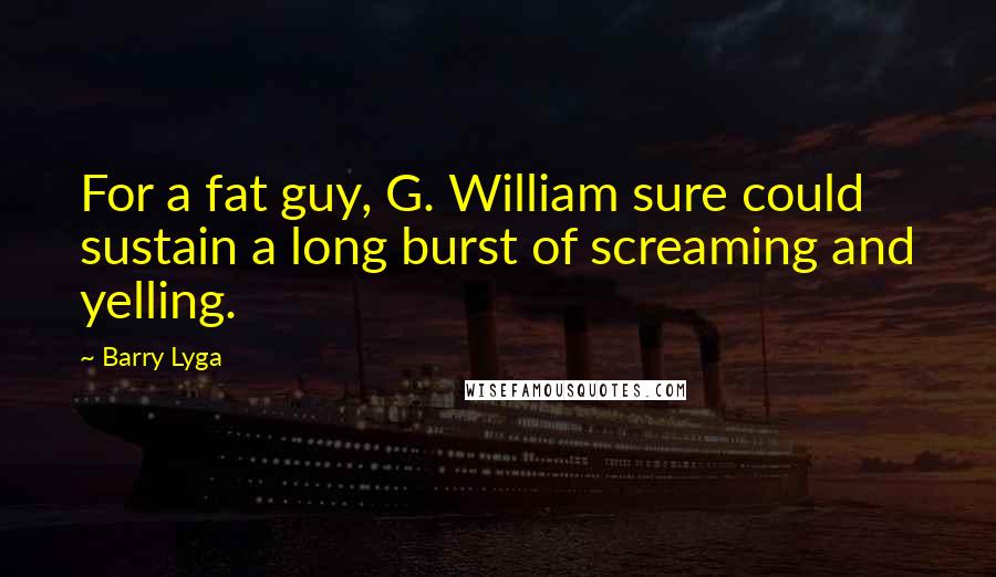 Barry Lyga Quotes: For a fat guy, G. William sure could sustain a long burst of screaming and yelling.