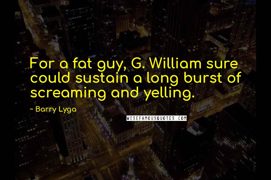 Barry Lyga Quotes: For a fat guy, G. William sure could sustain a long burst of screaming and yelling.