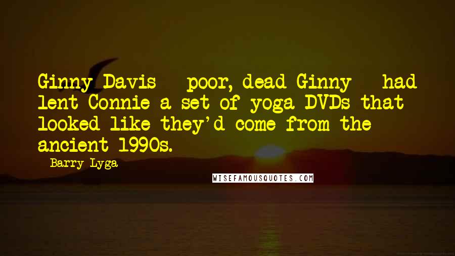 Barry Lyga Quotes: Ginny Davis - poor, dead Ginny - had lent Connie a set of yoga DVDs that looked like they'd come from the ancient 1990s.