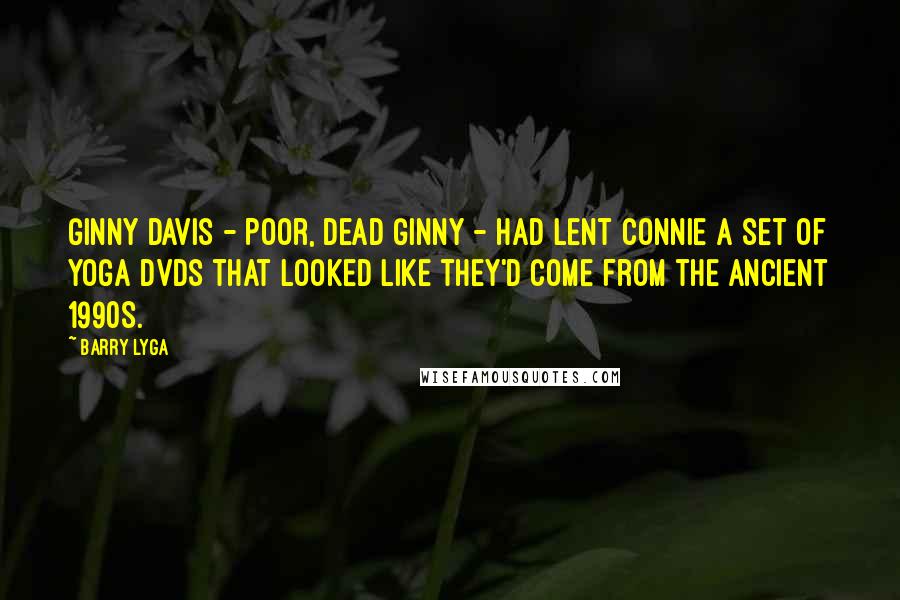 Barry Lyga Quotes: Ginny Davis - poor, dead Ginny - had lent Connie a set of yoga DVDs that looked like they'd come from the ancient 1990s.