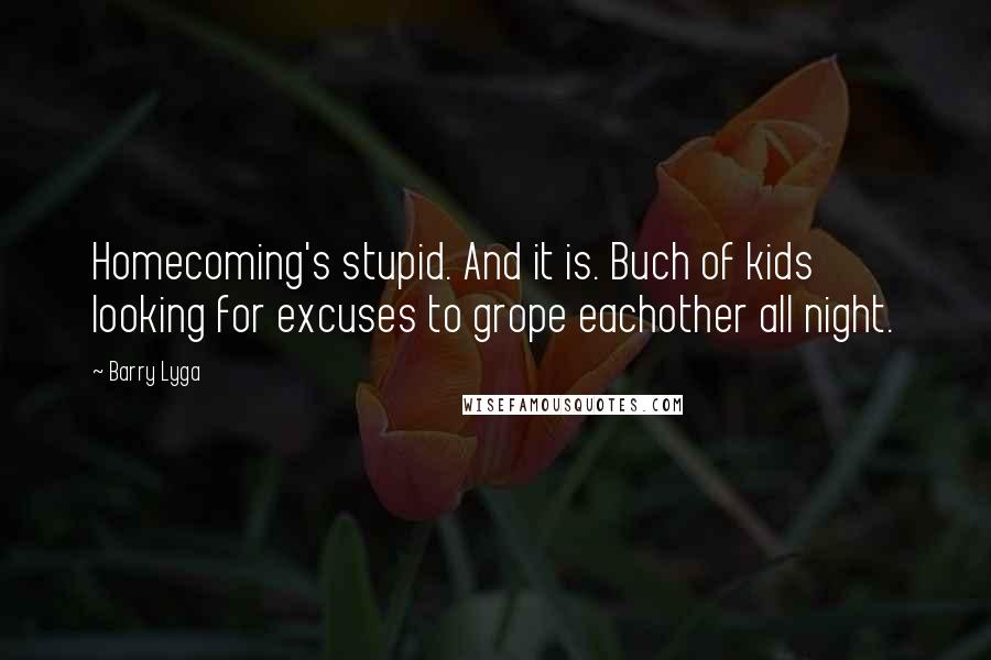 Barry Lyga Quotes: Homecoming's stupid. And it is. Buch of kids looking for excuses to grope eachother all night.